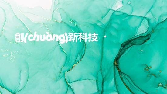 創(chuàng)新科技，推進(jìn)全球節(jié)能環(huán)保